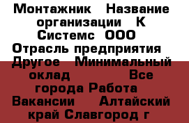 Монтажник › Название организации ­ К Системс, ООО › Отрасль предприятия ­ Другое › Минимальный оклад ­ 15 000 - Все города Работа » Вакансии   . Алтайский край,Славгород г.